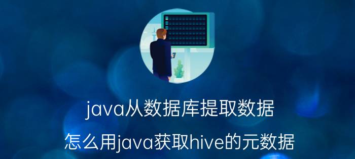 java从数据库提取数据 怎么用java获取hive的元数据？